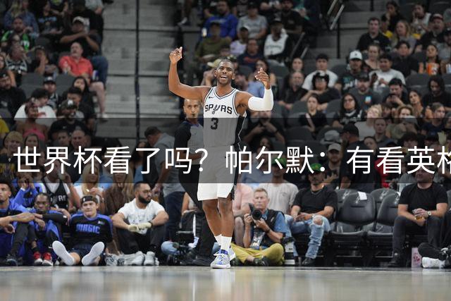 世界杯看了吗？帕尔默：有看英格兰踢墨西哥，半场的时候看睡着了