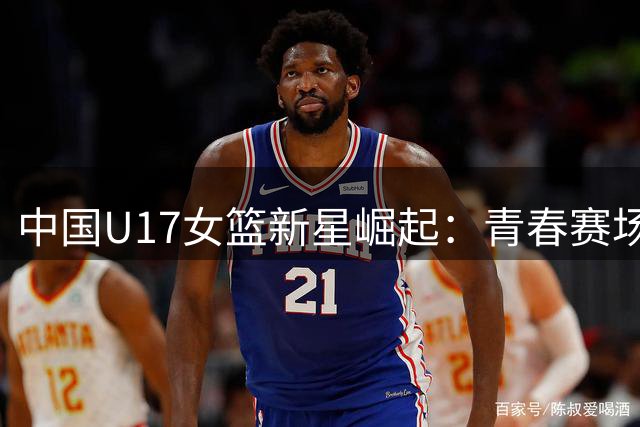 中国U17女篮新星崛起：青春赛场绽放光芒