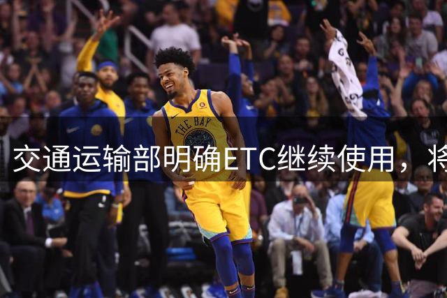 交通运输部明确ETC继续使用，将推手机无卡通行服务