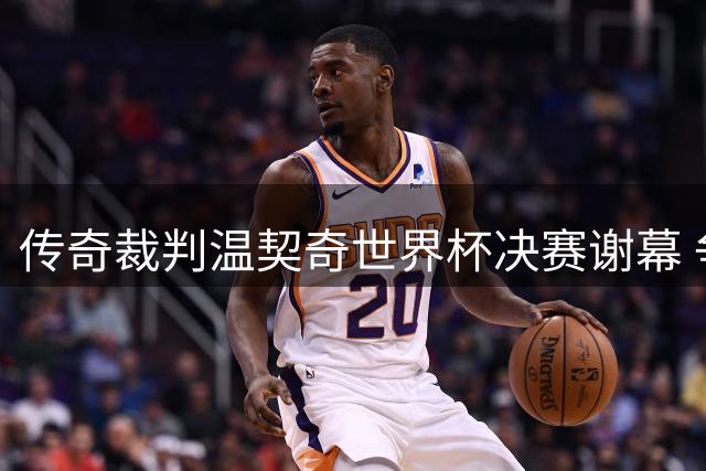 传奇裁判温契奇世界杯决赛谢幕 争议判罚成职业生涯绝唱