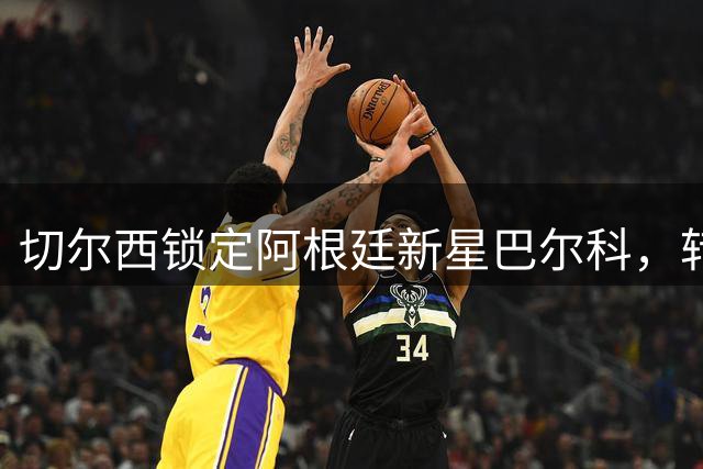 切尔西锁定阿根廷新星巴尔科，转会文件正式签署