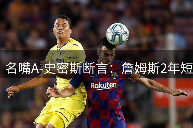 名嘴A-史密斯断言：詹姆斯2年短约暗藏玄机 25年传奇生涯才是终极目标