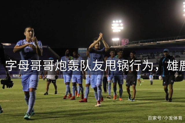 字母哥哥炮轰队友甩锅行为，雄鹿更衣室分歧愈演愈烈