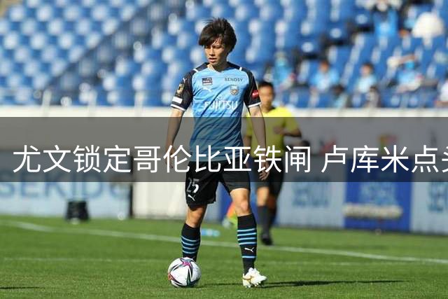 尤文锁定哥伦比亚铁闸 卢库米点头加盟年薪250万签约五年