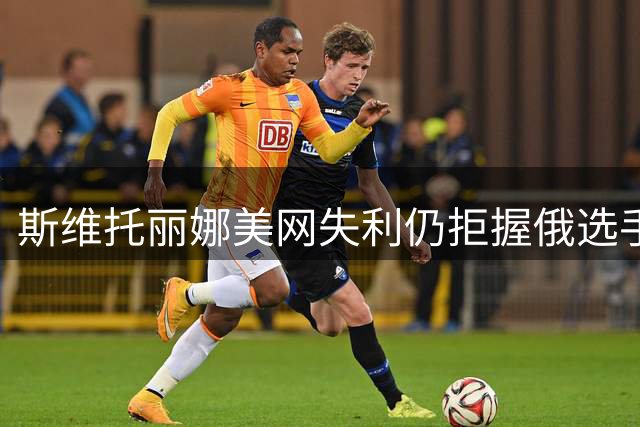 斯维托丽娜美网失利仍拒握俄选手手，保持强硬立场持续对抗