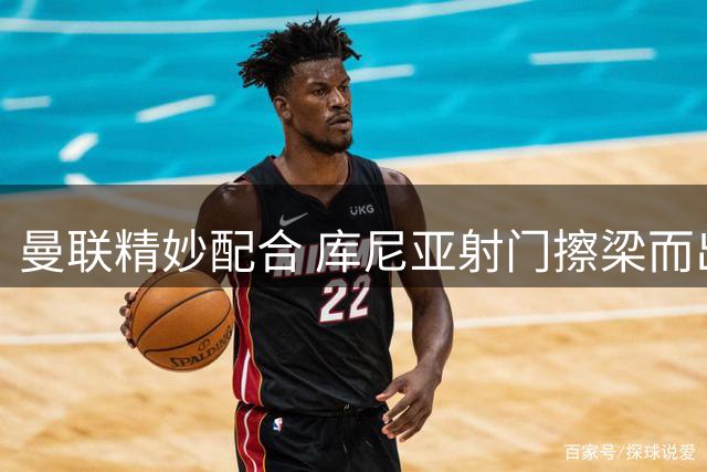 曼联精妙配合 库尼亚射门擦梁而出