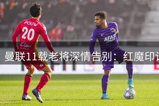 曼联11载老将深情告别：红魔印记永不褪色