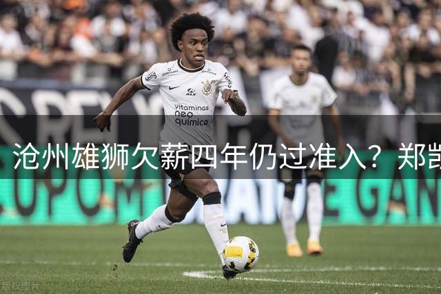 沧州雄狮欠薪四年仍过准入？郑凯木发声质疑