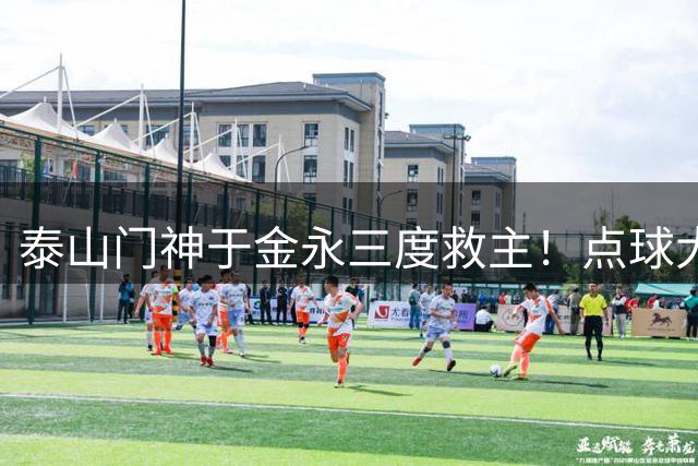 泰山门神于金永三度救主！点球大战力挽狂澜助球队挺进足协杯八强