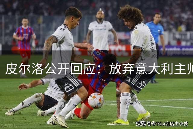 皮尔洛公开回应：放弃意大利主帅竞选 博彩代言争议成导火索