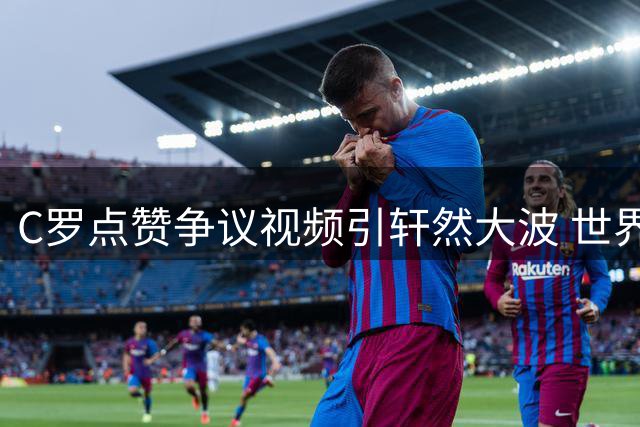 C罗点赞争议视频引轩然大波 世界杯裁判公正性再遭质疑