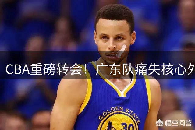CBA重磅转会！广东队痛失核心外援 广州队低价回收旧将