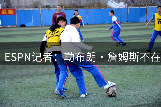 ESPN记者：勒布朗·詹姆斯不在乎没决定去哪会拖延联盟赛程安排